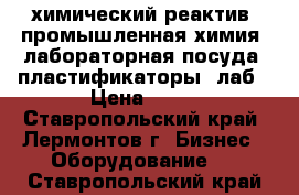 химический реактив, промышленная химия, лабораторная посуда, пластификаторы, лаб › Цена ­ 15 - Ставропольский край, Лермонтов г. Бизнес » Оборудование   . Ставропольский край